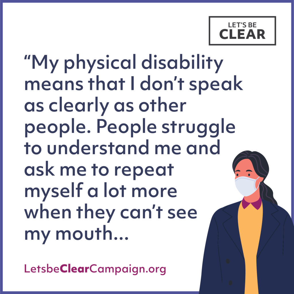 Quote. My physical disability means that I don't speak as clearly as other people. People struggle to understand me and ask me to repeat myself a lot more when they can't see my mouth.